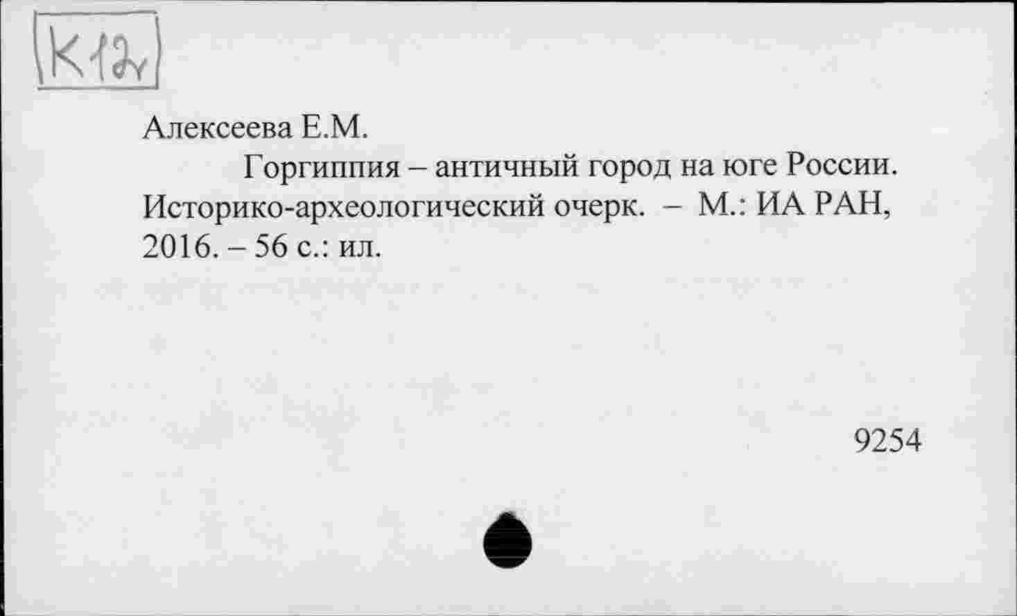 ﻿
Алексеева Е.М.
Горгиппия - античный город на юге России. Историко-археологический очерк. — М.: ИА РАН, 2016. - 56 с.: ил.
9254